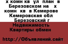 4-х комн.кв. ул. план. в Березовском на 2-х комн. кв. в Кемерове - Кемеровская обл., Березовский г. Недвижимость » Квартиры обмен   